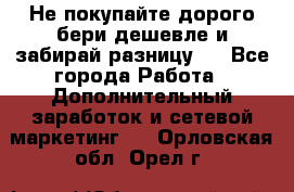 Не покупайте дорого,бери дешевле и забирай разницу!! - Все города Работа » Дополнительный заработок и сетевой маркетинг   . Орловская обл.,Орел г.